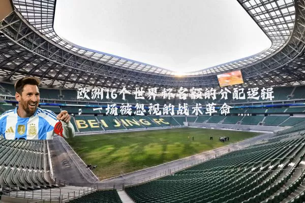 欧洲16个世界杯名额的分配逻辑:一场被忽视的战术革命