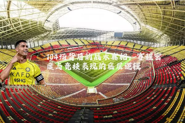 104场背后的战术真相：赛程密度与竞技表现的底层逻辑