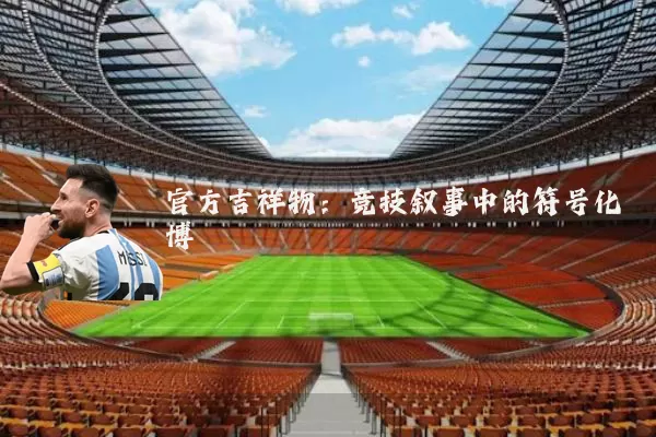 官方吉祥物:竞技叙事中的符号化博弈