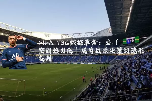 FIFA TSG数据革命：当「空间热力图」成为战术决策的隐形裁判